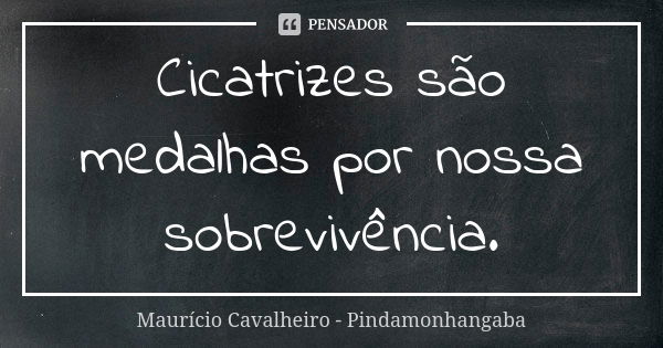 Cicatrizes são medalhas por nossa sobrevivência.... Frase de Maurício Cavalheiro - Pindamonhangaba.