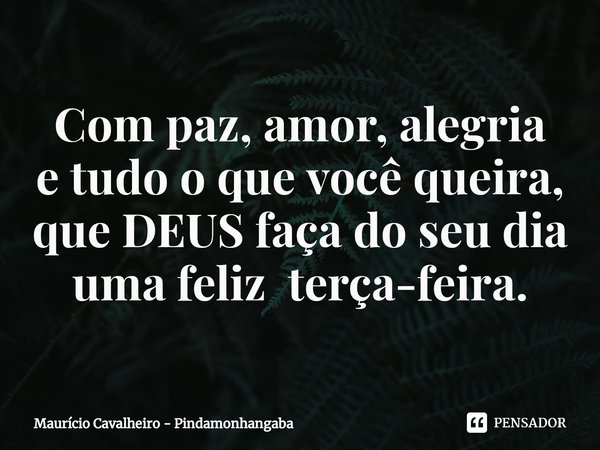 ⁠Com paz, amor, alegria
e tudo o que você queira,
que DEUS faça do seu dia
uma feliz terça-feira.... Frase de Maurício Cavalheiro - Pindamonhangaba.