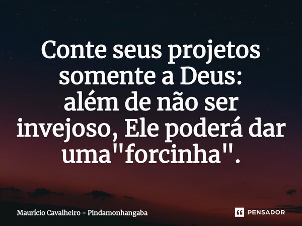 ⁠Conte seus projetos somente a Deus: além de não ser invejoso, Ele poderá dar uma "forcinha".... Frase de Maurício Cavalheiro - Pindamonhangaba.