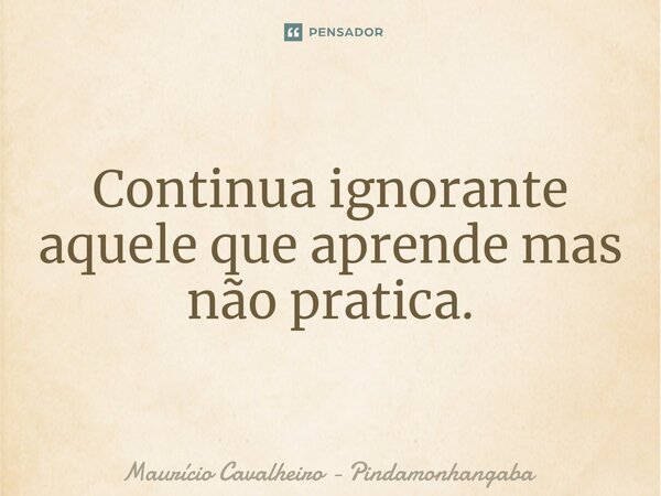 ⁠Continua ignorante aquele que aprende mas não pratica.... Frase de Maurício Cavalheiro - Pindamonhangaba.