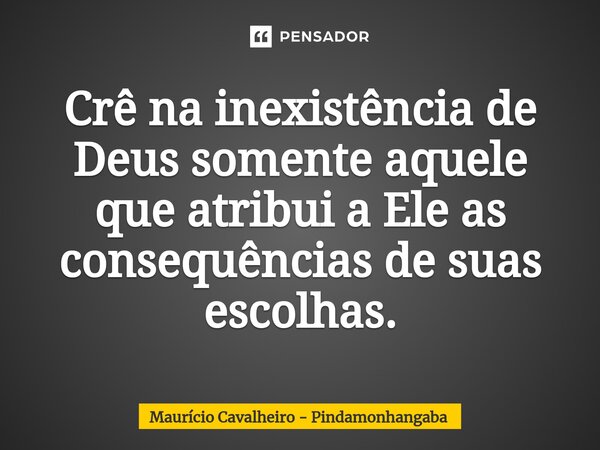 Crê na inexistência de Deus somente aquele que atribui a Ele as consequências de suas escolhas.⁠... Frase de Maurício Cavalheiro - Pindamonhangaba.