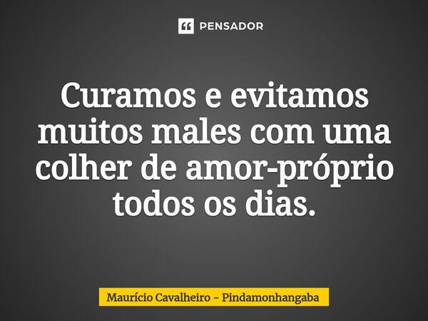 ⁠Curamos e evitamos muitos males com uma colher deamor-próprio todos os dias.... Frase de Maurício Cavalheiro - Pindamonhangaba.