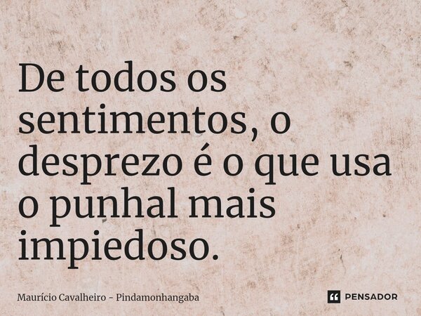 ⁠De todos os sentimentos, o desprezo é o que usa o punhal mais impiedoso.... Frase de Maurício Cavalheiro - Pindamonhangaba.