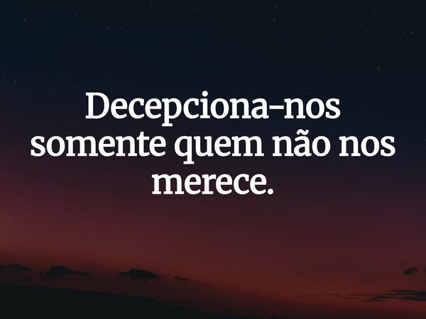 Decepciona-nos somente quem não nos merece.... Frase de Mauricio Cavalheiro - Pindamonhangaba.