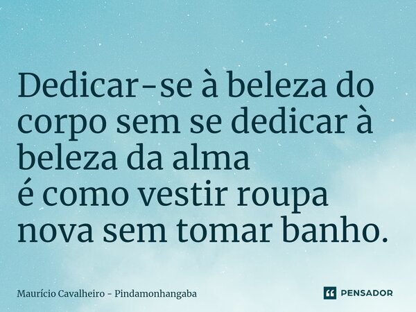 ⁠Dedicar-se à beleza do corpo sem se dedicar à beleza da alma é como vestir roupa nova sem tomar banho.... Frase de Maurício Cavalheiro - Pindamonhangaba.