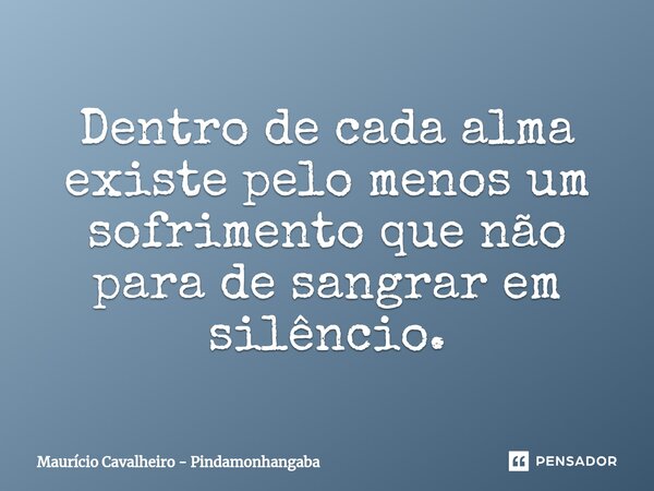 ⁠Dentro de cada alma existe pelo menos um sofrimento que não para de sangrar em silêncio.... Frase de Maurício Cavalheiro - Pindamonhangaba.