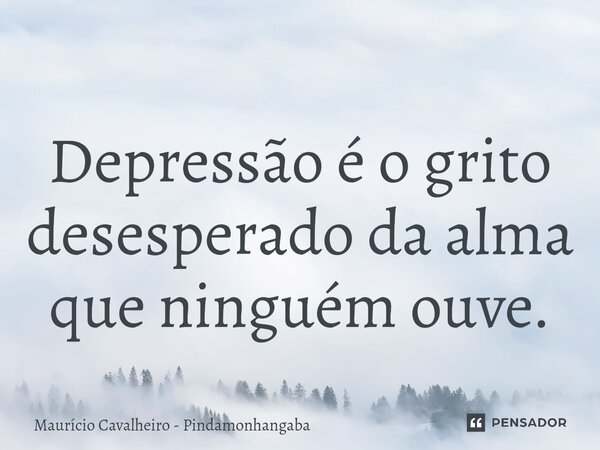 ⁠Depressão é o grito desesperado da alma que ninguém ouve.... Frase de Maurício Cavalheiro - Pindamonhangaba.