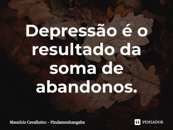 ⁠Depressão é o resultado da soma de abandonos.... Frase de Maurício Cavalheiro - Pindamonhangaba.
