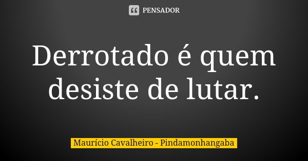 Derrotado é quem desiste de lutar.... Frase de Maurício Cavalheiro - Pindamonhangaba.