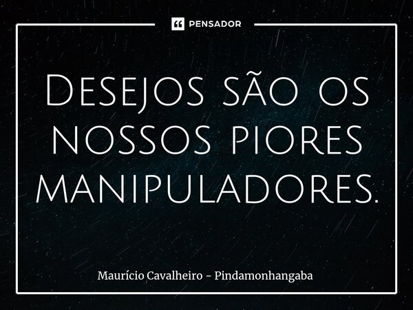 ⁠Desejos são os nossos piores manipuladores.... Frase de Maurício Cavalheiro - Pindamonhangaba.