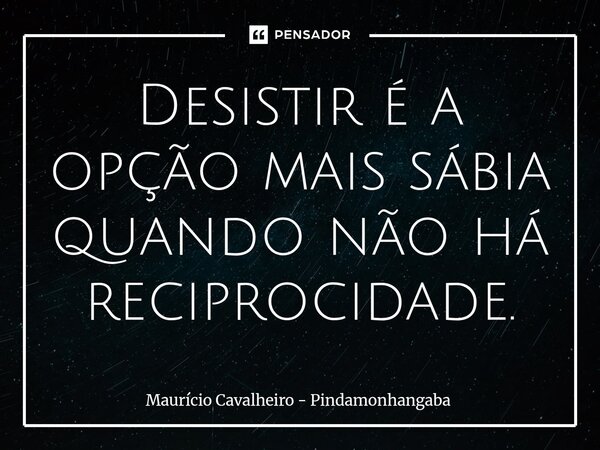 Desistir é a opção mais sábia quando não há reciprocidade.... Frase de Maurício Cavalheiro - Pindamonhangaba.