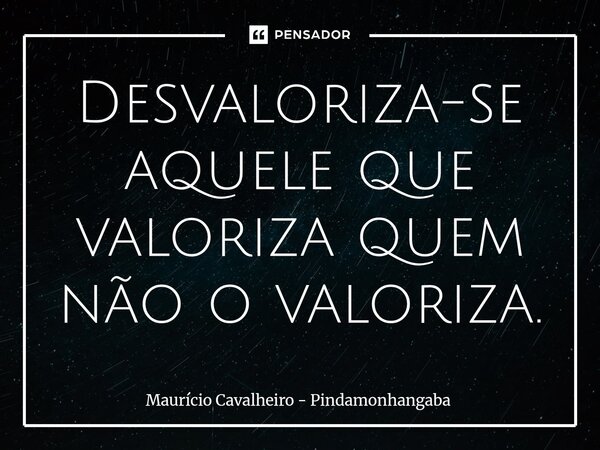 ⁠Desvaloriza-se aquele que valoriza quem não o valoriza.... Frase de Maurício Cavalheiro - Pindamonhangaba.