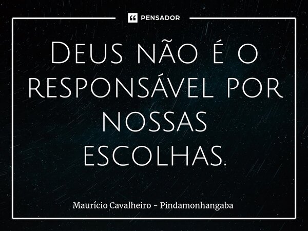 ⁠Deus não é o responsável por nossas escolhas.... Frase de Maurício Cavalheiro - Pindamonhangaba.