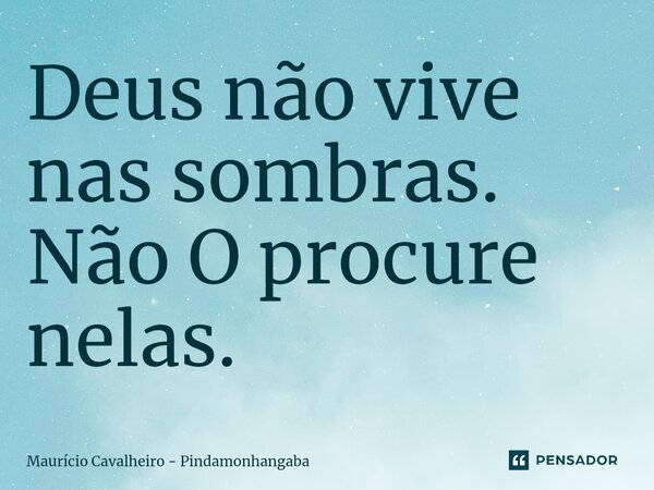 ⁠Deus não vive nas sombras. Não O procure nelas.... Frase de Maurício Cavalheiro - Pindamonhangaba.