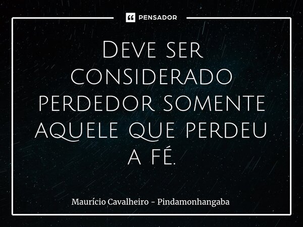 ⁠Deve ser considerado perdedor somente aquele que perdeu a fé.... Frase de Maurício Cavalheiro - Pindamonhangaba.