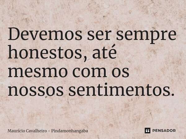 Devemos ser sempre honestos, até mesmo ⁠com os nossos sentimentos.... Frase de Maurício Cavalheiro - Pindamonhangaba.