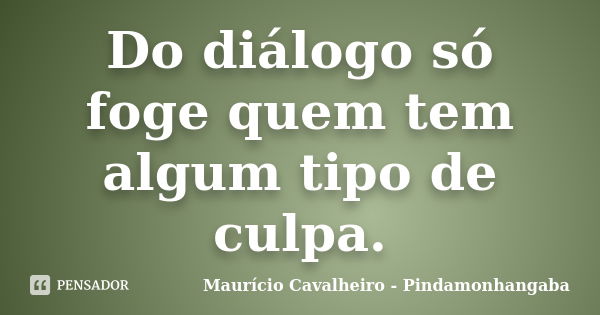 Do diálogo só foge quem tem algum tipo de culpa.... Frase de Maurício Cavalheiro - Pindamonhangaba.