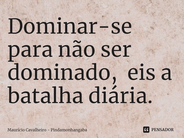 ⁠Dominar-se para não ser dominado, eis a batalha diária.... Frase de Maurício Cavalheiro - Pindamonhangaba.