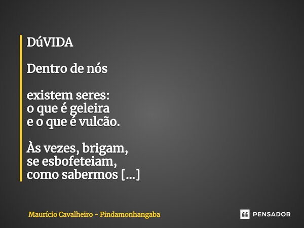 DúVIDA Dentro de nós existem seres: o que é geleira e o que é vulcão. Às vezes, brigam, se esbofeteiam, como sabermos qual tem razão.... Frase de Maurício Cavalheiro - Pindamonhangaba.