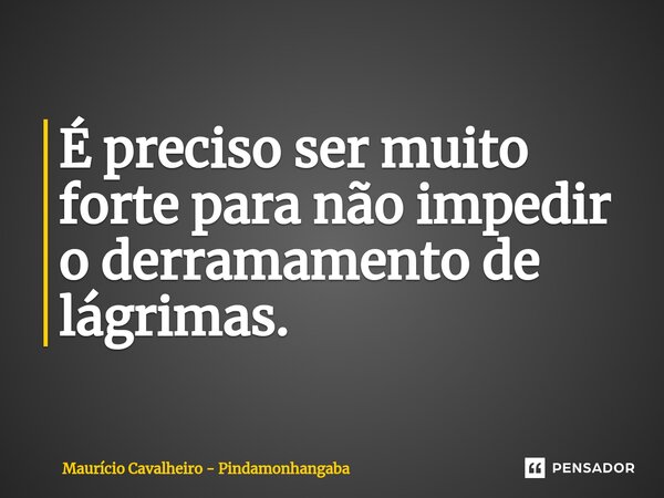 ⁠É preciso ser muito forte para não impedir o derramamento de lágrimas.... Frase de Maurício Cavalheiro - Pindamonhangaba.