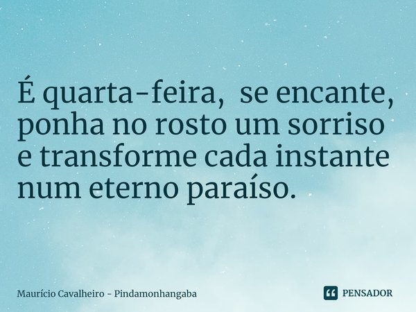 ⁠É quarta-feira, se encante,
ponha no rosto um sorriso
e transforme cada instante
num eterno paraíso.... Frase de Maurício Cavalheiro - Pindamonhangaba.