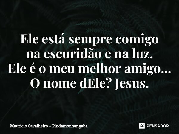 ⁠Ele está sempre comigo na escuridão e na luz. Ele é o meu melhor amigo... O nome dEle? Jesus.... Frase de Maurício Cavalheiro - Pindamonhangaba.