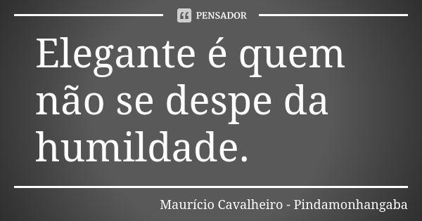 Elegante é quem não se despe da humildade.... Frase de Maurício Cavalheiro - Pindamonhangaba.