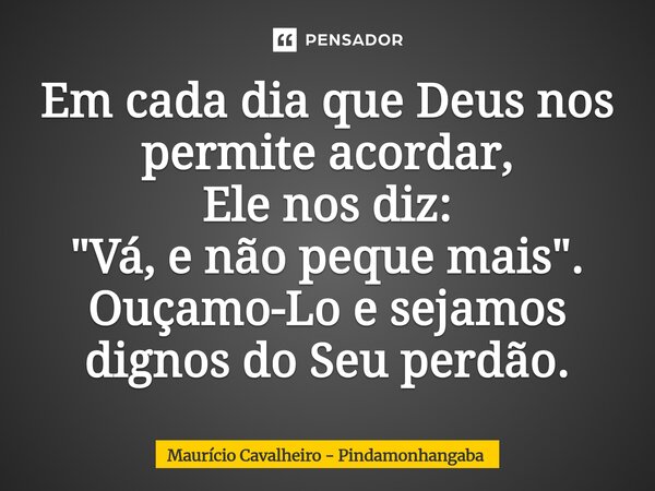 ⁠Em cada dia que Deus nos permite acordar, Ele nos diz: "Vá, e não peque mais". Ouçamo-Lo e sejamos dignos do Seu perdão.... Frase de Maurício Cavalheiro - Pindamonhangaba.