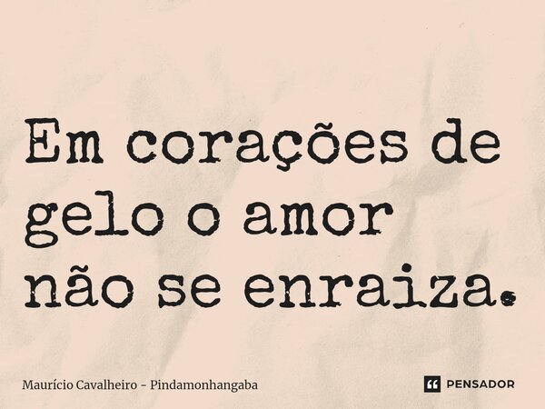 ⁠Em corações de gelo o amor não se enraiza.... Frase de Maurício Cavalheiro - Pindamonhangaba.