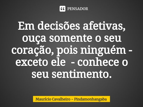 ⁠Em decisões afetivas, ouça somente o seu coração, pois ninguém - exceto ele - conhece o seu sentimento.... Frase de Maurício Cavalheiro - Pindamonhangaba.