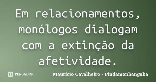 Em relacionamentos, monólogos dialogam com a extinção da afetividade.... Frase de Maurício Cavalheiro - Pindamonhangaba.