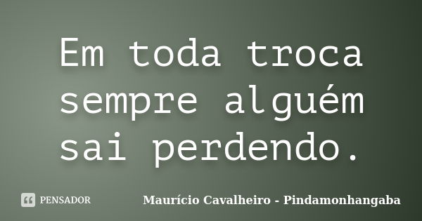 Em toda troca sempre alguém sai perdendo.... Frase de Maurício Cavalheiro - Pindamonhangaba.