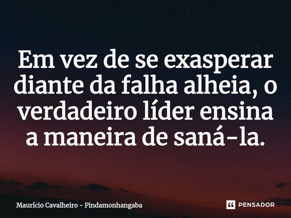 ⁠Em vez de se exasperar diante da falha alheia, o verdadeiro líder ensina a maneira de saná-la.... Frase de Maurício Cavalheiro - Pindamonhangaba.