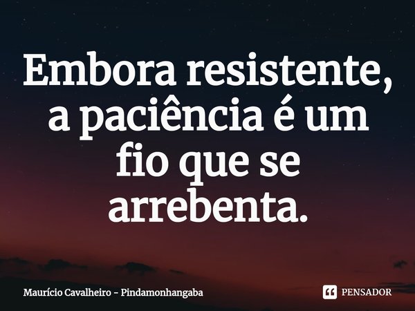 ⁠Embora resistente, a paciência é um fio que se arrebenta.... Frase de Maurício Cavalheiro - Pindamonhangaba.