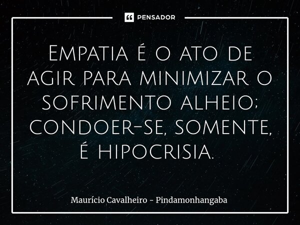 Empatia é o ato de agir para minimizar o sofrimento alheio; condoer-se, somente, é hipocrisia. ⁠... Frase de Maurício Cavalheiro - Pindamonhangaba.