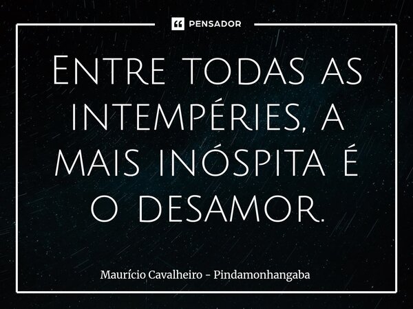 ⁠Entre todas as intempéries, a mais inóspita é o desamor.... Frase de Maurício Cavalheiro - Pindamonhangaba.