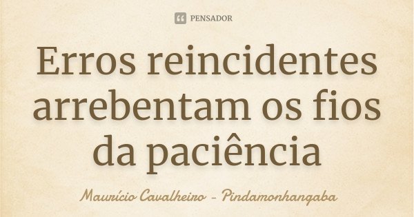 Erros reincidentes arrebentam os fios da paciência... Frase de Maurício Cavalheiro - Pindamonhangaba.
