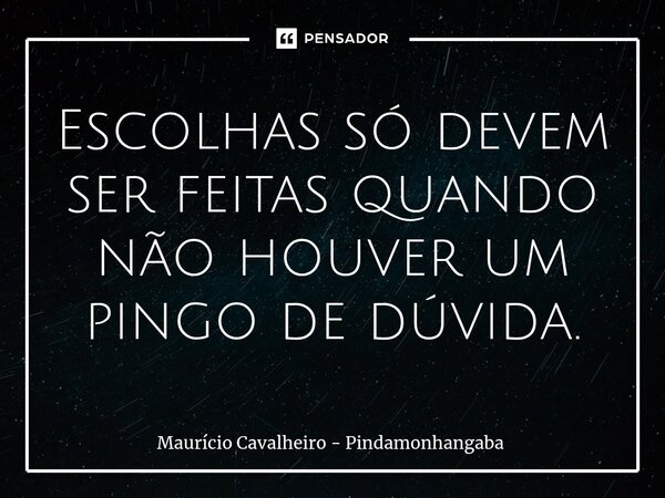 ⁠Escolhas só devem ser feitas quando não houver um pingo de dúvida.... Frase de Maurício Cavalheiro - Pindamonhangaba.