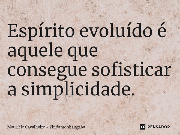 ⁠Espírito evoluído é aquele que consegue sofisticar a simplicidade.... Frase de Maurício Cavalheiro - Pindamonhangaba.