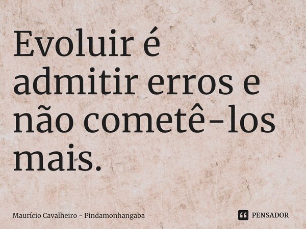 ⁠Evoluir é admitir erros e não cometê-los mais.... Frase de Maurício Cavalheiro - Pindamonhangaba.