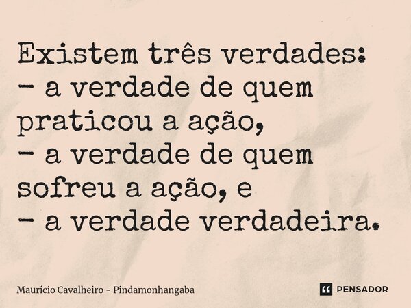 ⁠Existem três verdades: - a verdade de quem praticou a ação, - a verdade de quem sofreu a ação, e - a verdade verdadeira.... Frase de Maurício Cavalheiro - Pindamonhangaba.