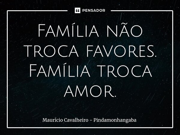 ⁠Família não troca favores. Família troca amor.... Frase de Maurício Cavalheiro - Pindamonhangaba.