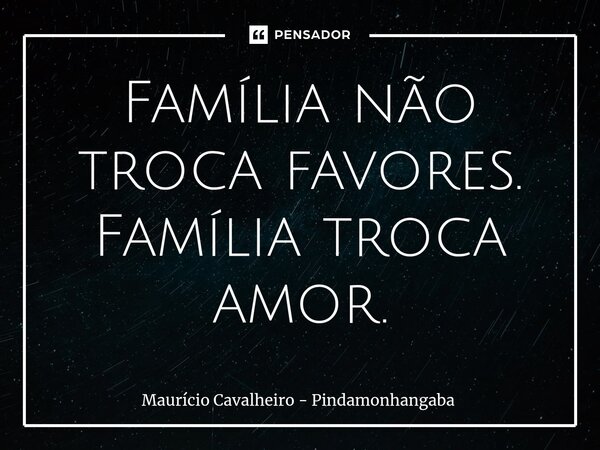 ⁠Família não troca favores. Família troca amor.... Frase de Maurício Cavalheiro - Pindamonhangaba.