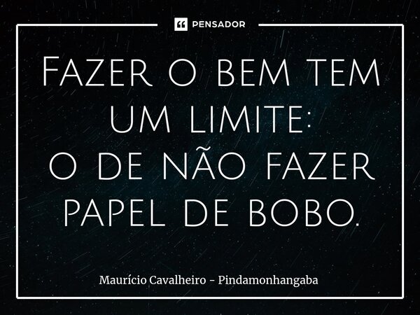 ⁠Fazer o bem tem um limite: o de não fazer papel de bobo.... Frase de Maurício Cavalheiro - Pindamonhangaba.