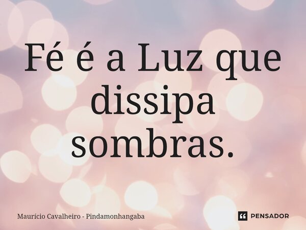 ⁠Fé é a Luz que dissipa sombras.... Frase de Maurício Cavalheiro - Pindamonhangaba.