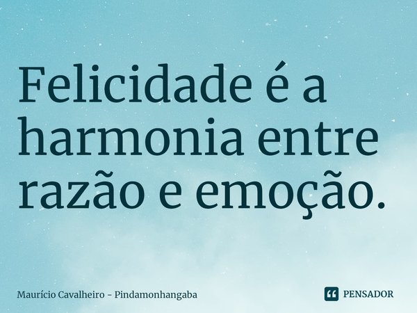 ⁠Felicidade é a harmonia entre razão e emoção.... Frase de Maurício Cavalheiro - Pindamonhangaba.