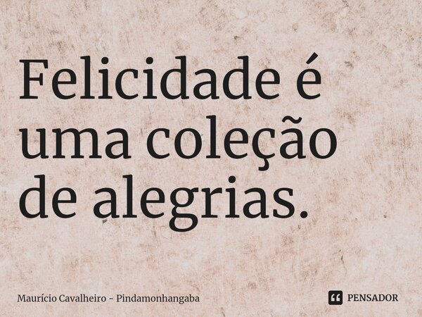 ⁠Felicidade é uma coleção de alegrias.... Frase de Maurício Cavalheiro - Pindamonhangaba.