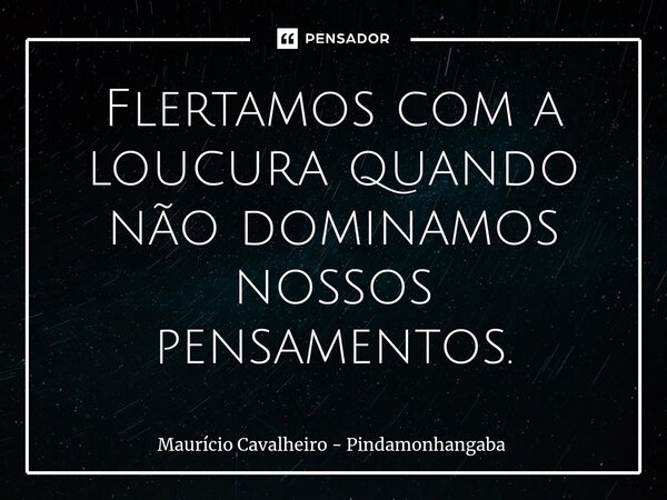 ⁠Flertamos com a loucura quando não dominamos nossos pensamentos.... Frase de Maurício Cavalheiro - Pindamonhangaba.