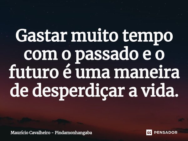 ⁠Gastar muito tempo com o passado e o futuro é uma maneira de desperdiçar a vida.... Frase de Maurício Cavalheiro - Pindamonhangaba.