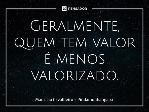 ⁠Geralmente, quem tem valor é menos valorizado.... Frase de Maurício Cavalheiro - Pindamonhangaba.